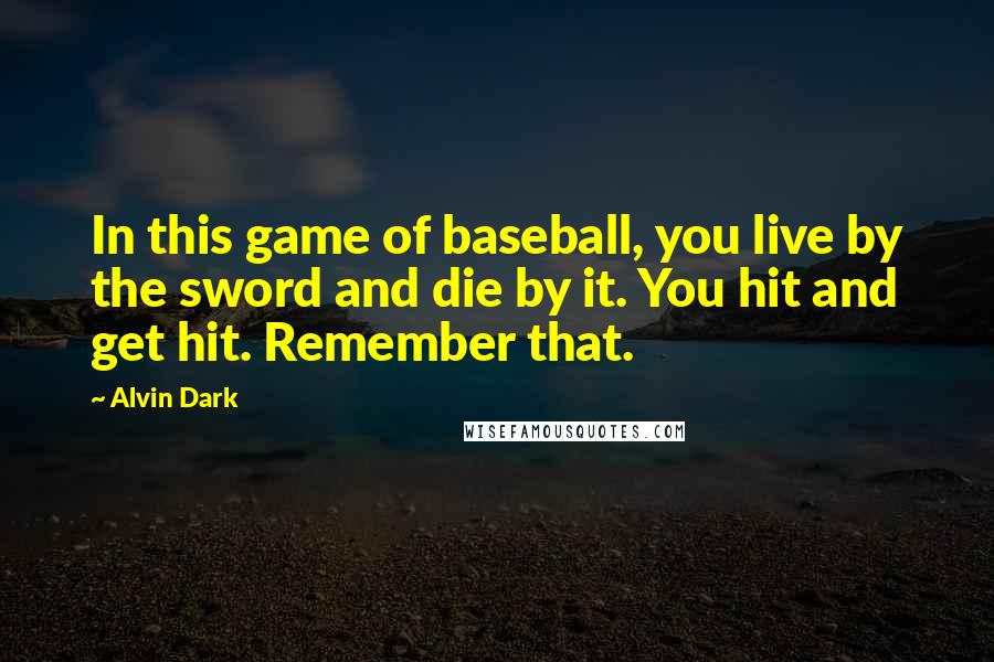Alvin Dark Quotes: In this game of baseball, you live by the sword and die by it. You hit and get hit. Remember that.