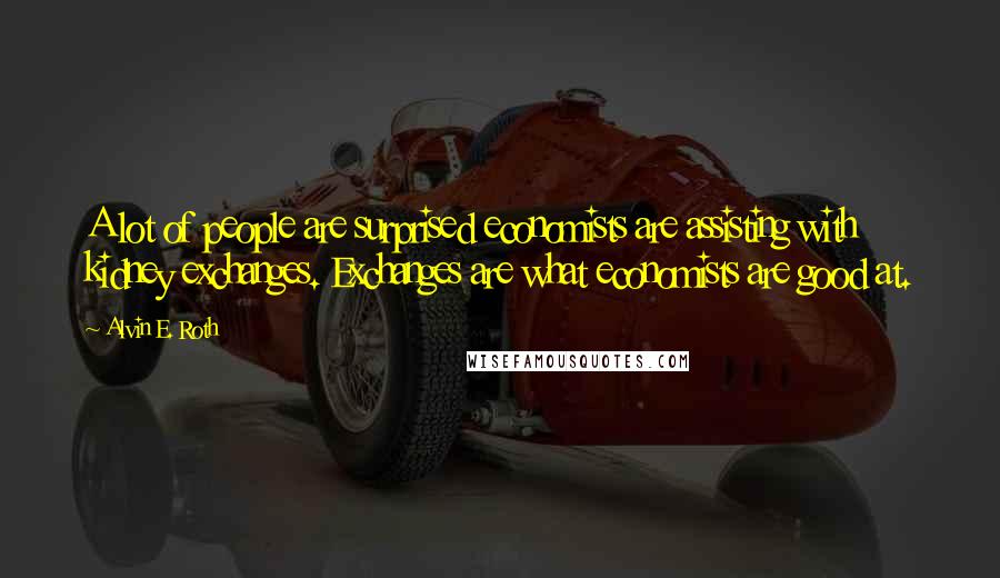 Alvin E. Roth Quotes: A lot of people are surprised economists are assisting with kidney exchanges. Exchanges are what economists are good at.
