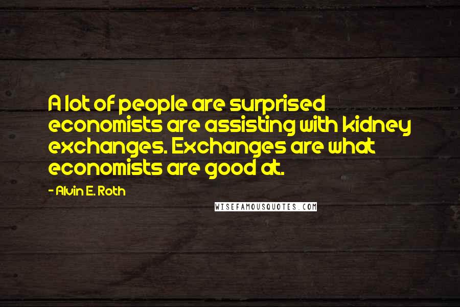 Alvin E. Roth Quotes: A lot of people are surprised economists are assisting with kidney exchanges. Exchanges are what economists are good at.