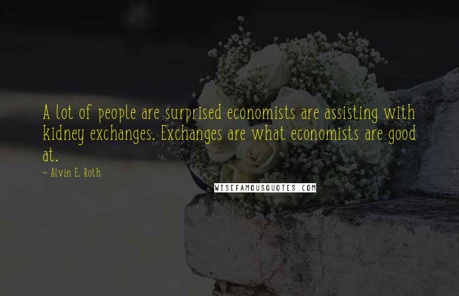 Alvin E. Roth Quotes: A lot of people are surprised economists are assisting with kidney exchanges. Exchanges are what economists are good at.