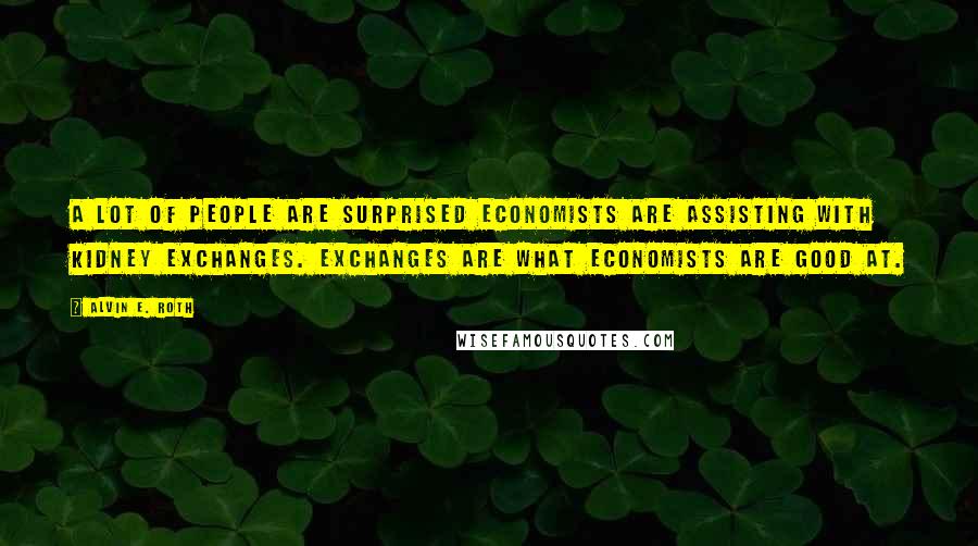 Alvin E. Roth Quotes: A lot of people are surprised economists are assisting with kidney exchanges. Exchanges are what economists are good at.