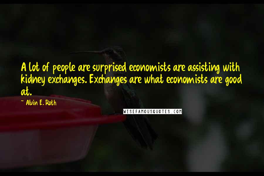 Alvin E. Roth Quotes: A lot of people are surprised economists are assisting with kidney exchanges. Exchanges are what economists are good at.