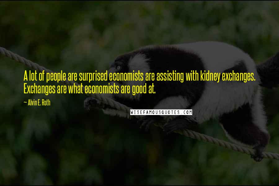 Alvin E. Roth Quotes: A lot of people are surprised economists are assisting with kidney exchanges. Exchanges are what economists are good at.