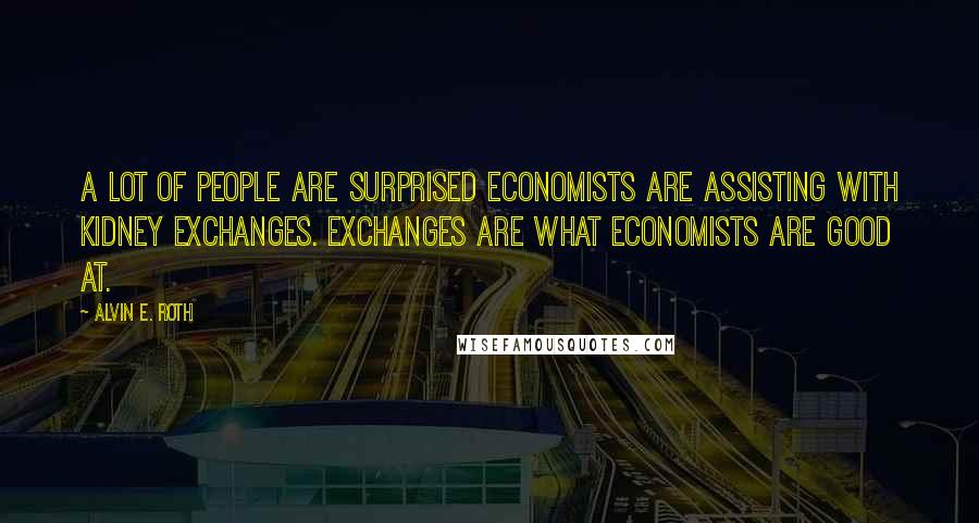 Alvin E. Roth Quotes: A lot of people are surprised economists are assisting with kidney exchanges. Exchanges are what economists are good at.