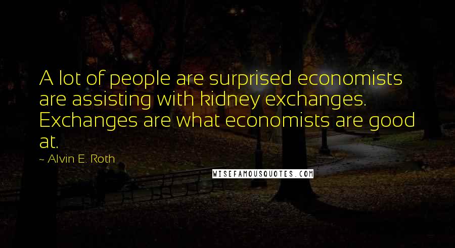 Alvin E. Roth Quotes: A lot of people are surprised economists are assisting with kidney exchanges. Exchanges are what economists are good at.