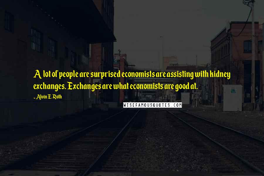 Alvin E. Roth Quotes: A lot of people are surprised economists are assisting with kidney exchanges. Exchanges are what economists are good at.