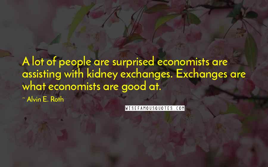 Alvin E. Roth Quotes: A lot of people are surprised economists are assisting with kidney exchanges. Exchanges are what economists are good at.