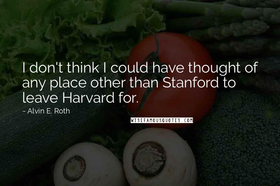 Alvin E. Roth Quotes: I don't think I could have thought of any place other than Stanford to leave Harvard for.