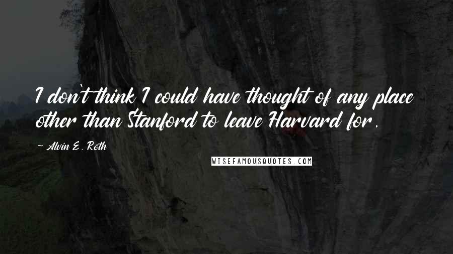 Alvin E. Roth Quotes: I don't think I could have thought of any place other than Stanford to leave Harvard for.