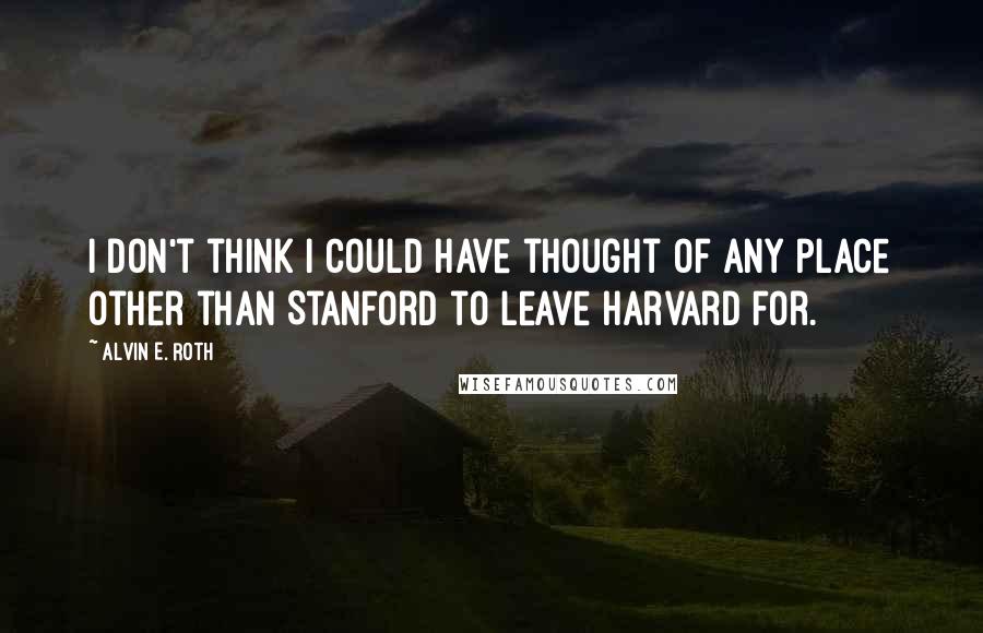 Alvin E. Roth Quotes: I don't think I could have thought of any place other than Stanford to leave Harvard for.