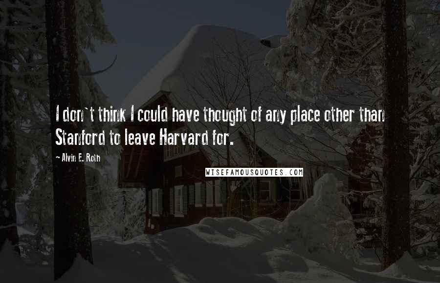 Alvin E. Roth Quotes: I don't think I could have thought of any place other than Stanford to leave Harvard for.