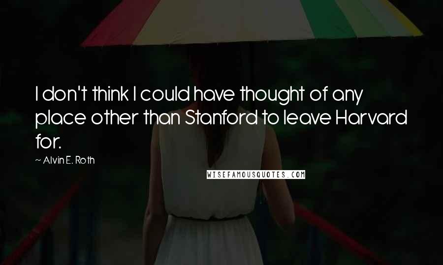 Alvin E. Roth Quotes: I don't think I could have thought of any place other than Stanford to leave Harvard for.