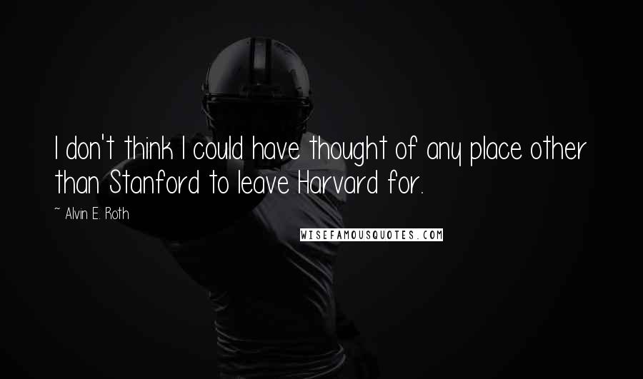 Alvin E. Roth Quotes: I don't think I could have thought of any place other than Stanford to leave Harvard for.