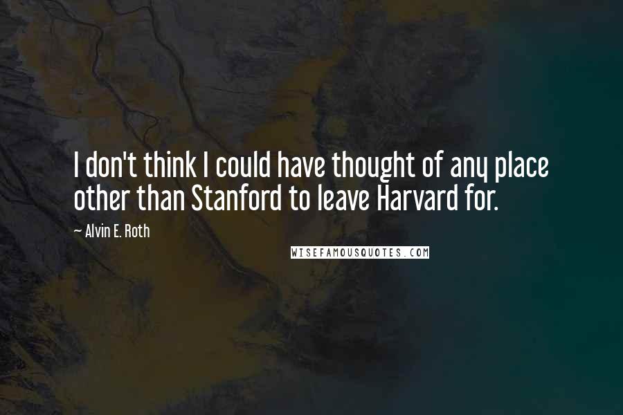 Alvin E. Roth Quotes: I don't think I could have thought of any place other than Stanford to leave Harvard for.