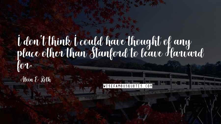 Alvin E. Roth Quotes: I don't think I could have thought of any place other than Stanford to leave Harvard for.