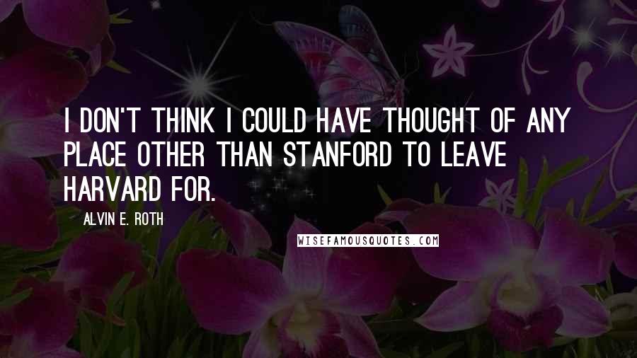 Alvin E. Roth Quotes: I don't think I could have thought of any place other than Stanford to leave Harvard for.
