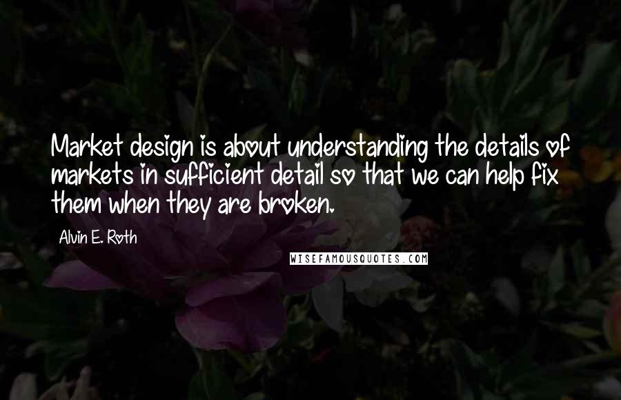 Alvin E. Roth Quotes: Market design is about understanding the details of markets in sufficient detail so that we can help fix them when they are broken.