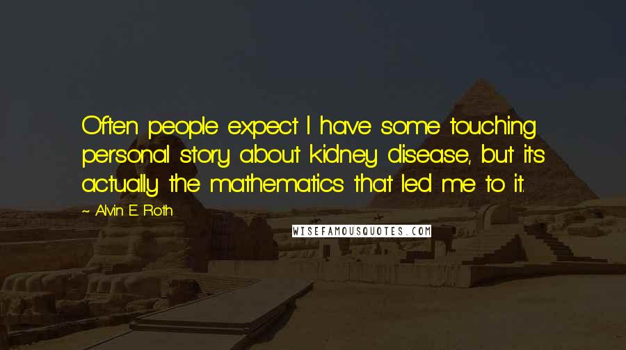 Alvin E. Roth Quotes: Often people expect I have some touching personal story about kidney disease, but it's actually the mathematics that led me to it.
