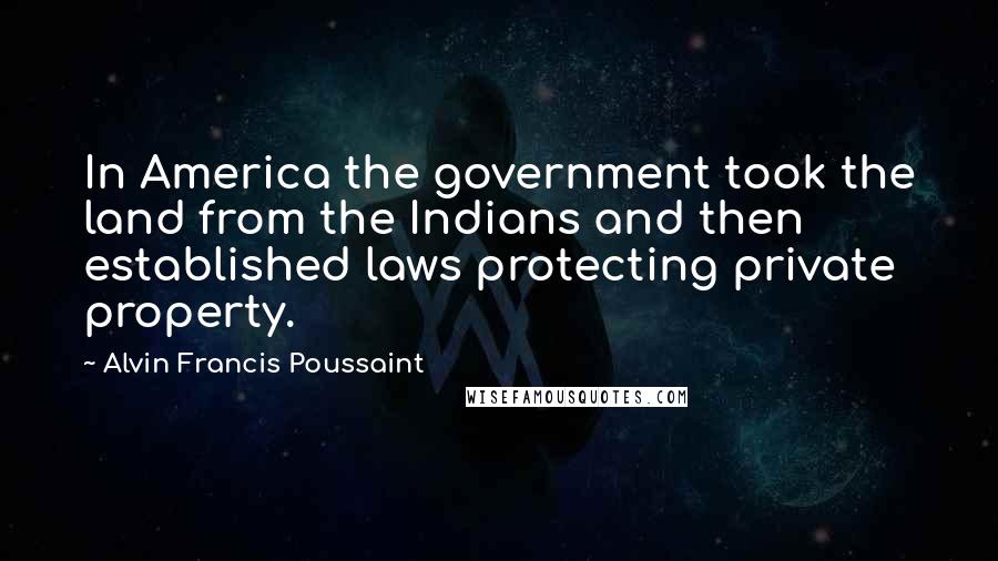 Alvin Francis Poussaint Quotes: In America the government took the land from the Indians and then established laws protecting private property.