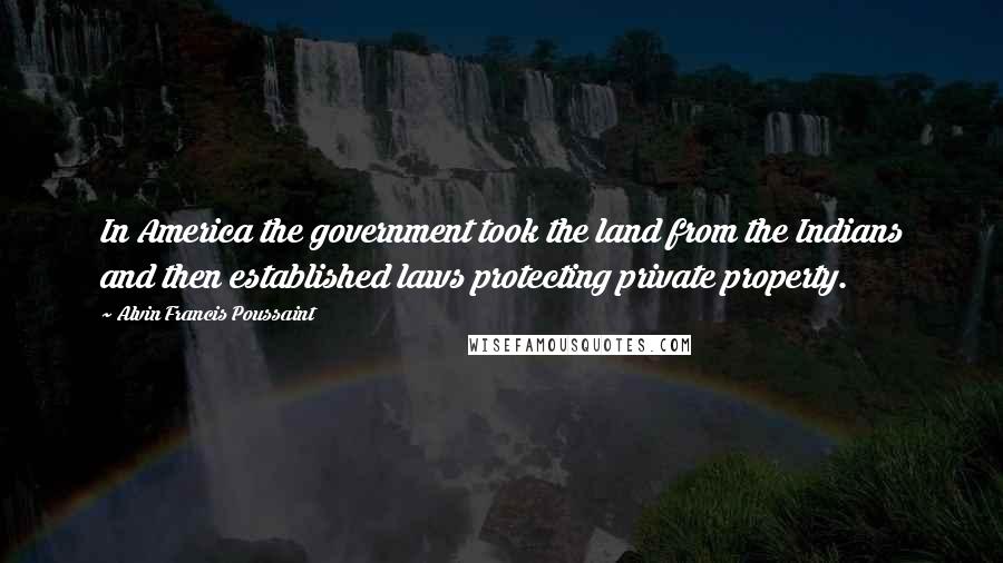 Alvin Francis Poussaint Quotes: In America the government took the land from the Indians and then established laws protecting private property.