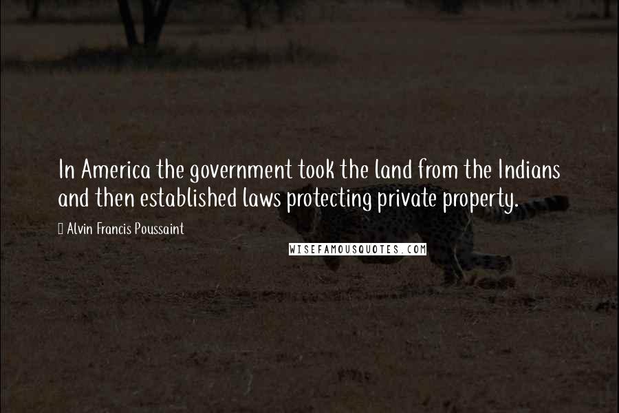 Alvin Francis Poussaint Quotes: In America the government took the land from the Indians and then established laws protecting private property.