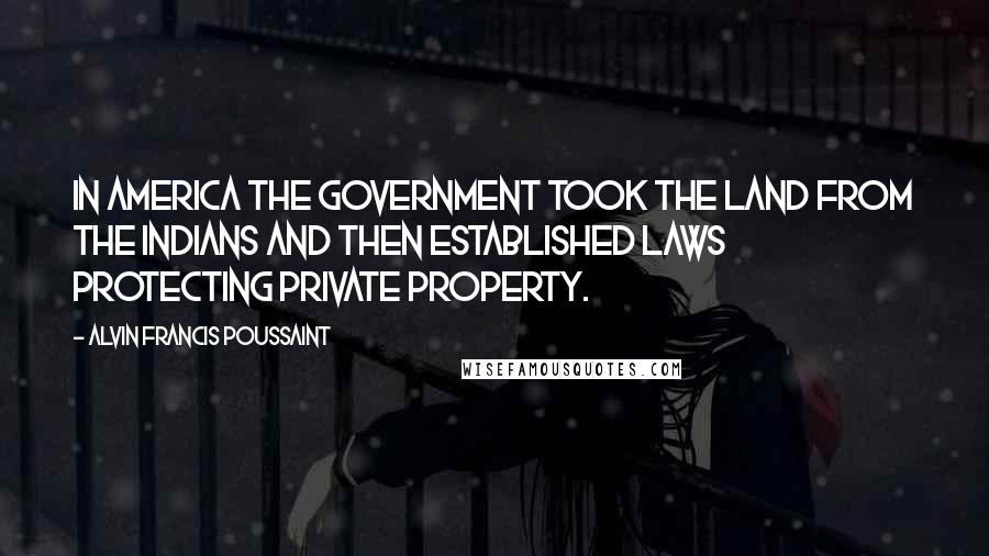 Alvin Francis Poussaint Quotes: In America the government took the land from the Indians and then established laws protecting private property.