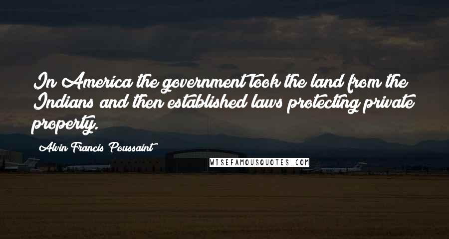 Alvin Francis Poussaint Quotes: In America the government took the land from the Indians and then established laws protecting private property.