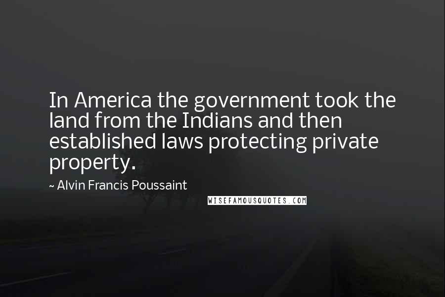 Alvin Francis Poussaint Quotes: In America the government took the land from the Indians and then established laws protecting private property.