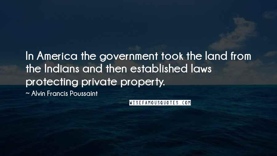 Alvin Francis Poussaint Quotes: In America the government took the land from the Indians and then established laws protecting private property.