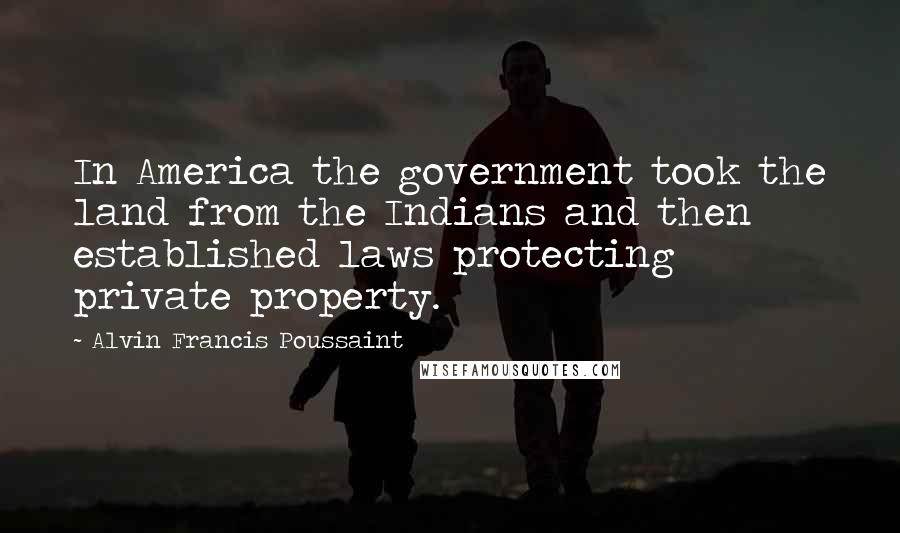 Alvin Francis Poussaint Quotes: In America the government took the land from the Indians and then established laws protecting private property.