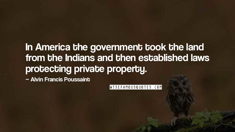 Alvin Francis Poussaint Quotes: In America the government took the land from the Indians and then established laws protecting private property.