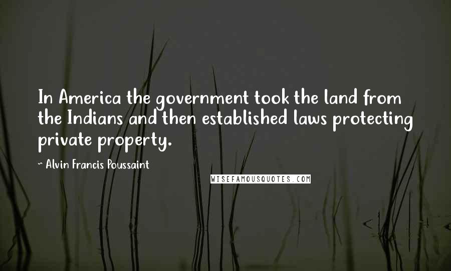 Alvin Francis Poussaint Quotes: In America the government took the land from the Indians and then established laws protecting private property.