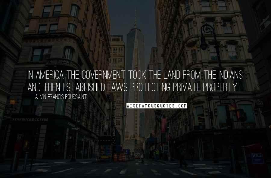 Alvin Francis Poussaint Quotes: In America the government took the land from the Indians and then established laws protecting private property.