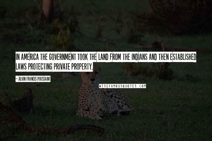 Alvin Francis Poussaint Quotes: In America the government took the land from the Indians and then established laws protecting private property.