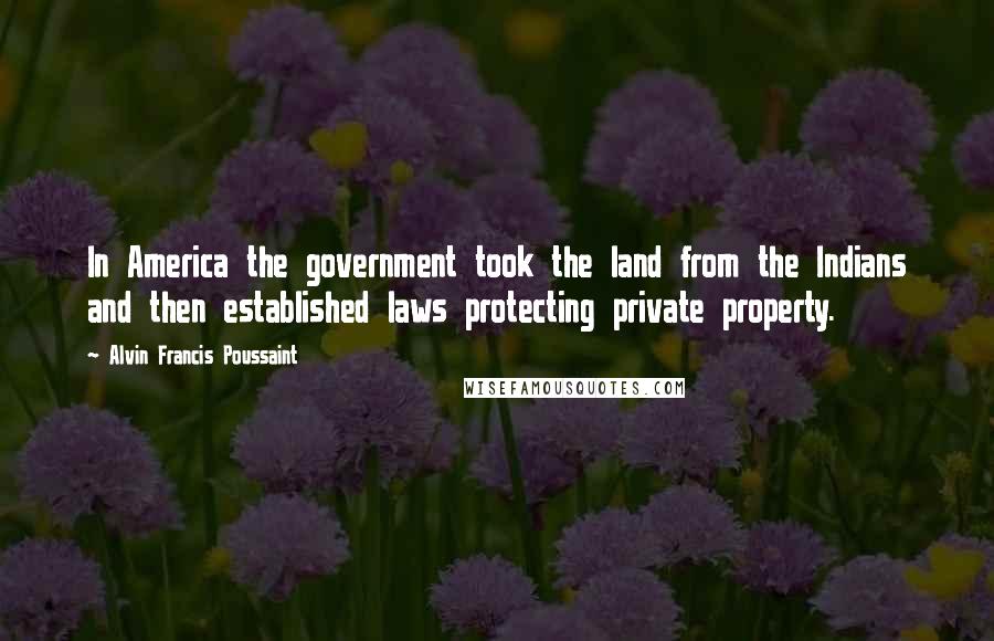 Alvin Francis Poussaint Quotes: In America the government took the land from the Indians and then established laws protecting private property.