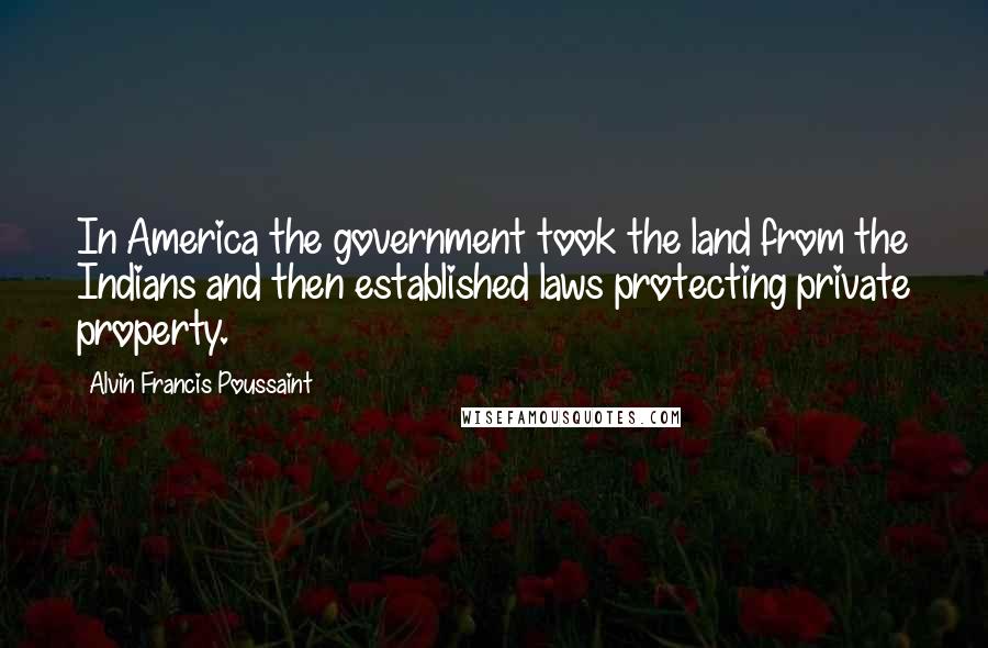 Alvin Francis Poussaint Quotes: In America the government took the land from the Indians and then established laws protecting private property.