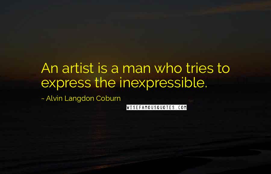 Alvin Langdon Coburn Quotes: An artist is a man who tries to express the inexpressible.