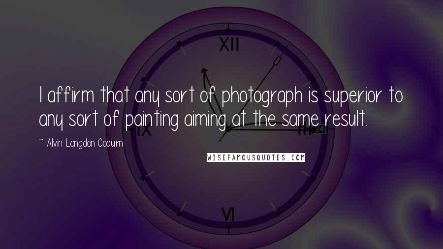 Alvin Langdon Coburn Quotes: I affirm that any sort of photograph is superior to any sort of painting aiming at the same result.