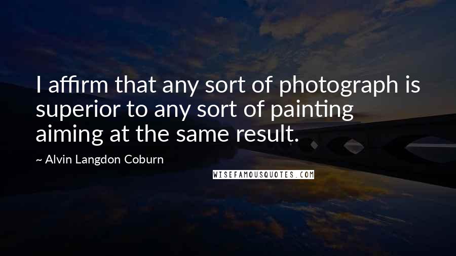 Alvin Langdon Coburn Quotes: I affirm that any sort of photograph is superior to any sort of painting aiming at the same result.