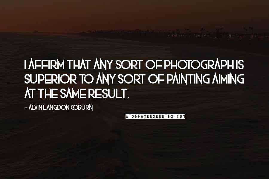 Alvin Langdon Coburn Quotes: I affirm that any sort of photograph is superior to any sort of painting aiming at the same result.