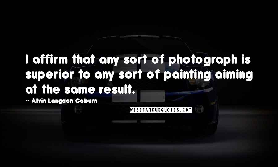 Alvin Langdon Coburn Quotes: I affirm that any sort of photograph is superior to any sort of painting aiming at the same result.