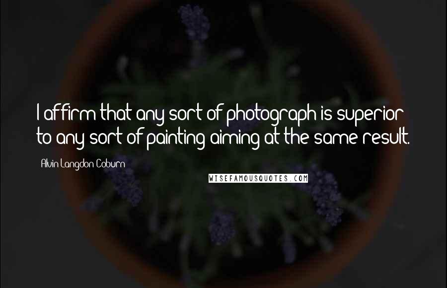 Alvin Langdon Coburn Quotes: I affirm that any sort of photograph is superior to any sort of painting aiming at the same result.