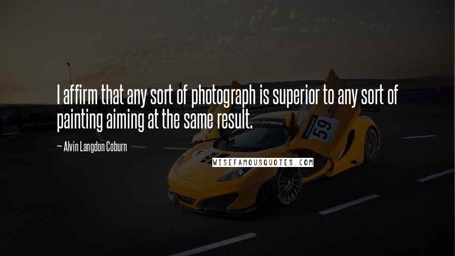 Alvin Langdon Coburn Quotes: I affirm that any sort of photograph is superior to any sort of painting aiming at the same result.