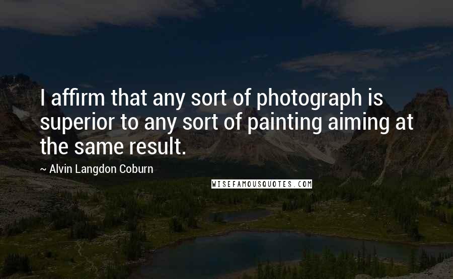 Alvin Langdon Coburn Quotes: I affirm that any sort of photograph is superior to any sort of painting aiming at the same result.