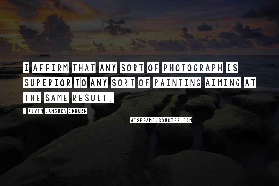 Alvin Langdon Coburn Quotes: I affirm that any sort of photograph is superior to any sort of painting aiming at the same result.