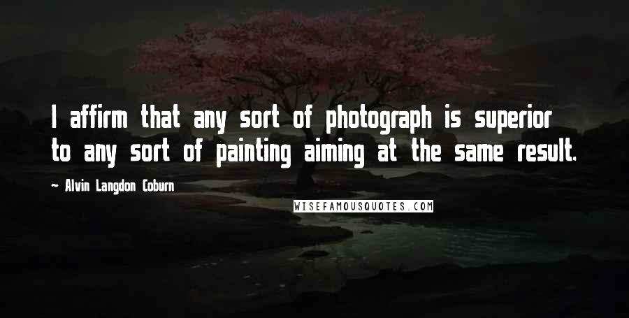 Alvin Langdon Coburn Quotes: I affirm that any sort of photograph is superior to any sort of painting aiming at the same result.