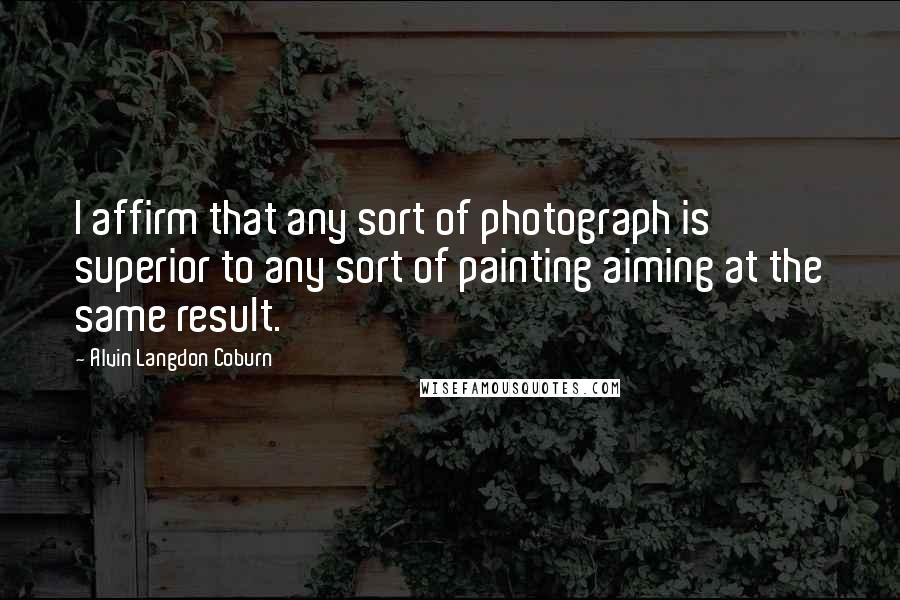 Alvin Langdon Coburn Quotes: I affirm that any sort of photograph is superior to any sort of painting aiming at the same result.