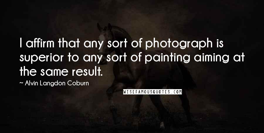 Alvin Langdon Coburn Quotes: I affirm that any sort of photograph is superior to any sort of painting aiming at the same result.