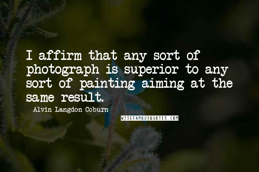 Alvin Langdon Coburn Quotes: I affirm that any sort of photograph is superior to any sort of painting aiming at the same result.