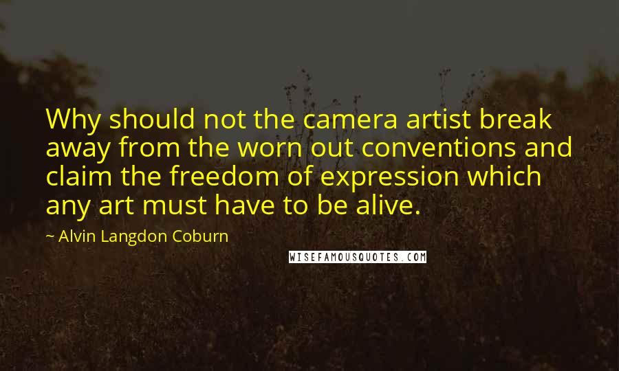 Alvin Langdon Coburn Quotes: Why should not the camera artist break away from the worn out conventions and claim the freedom of expression which any art must have to be alive.